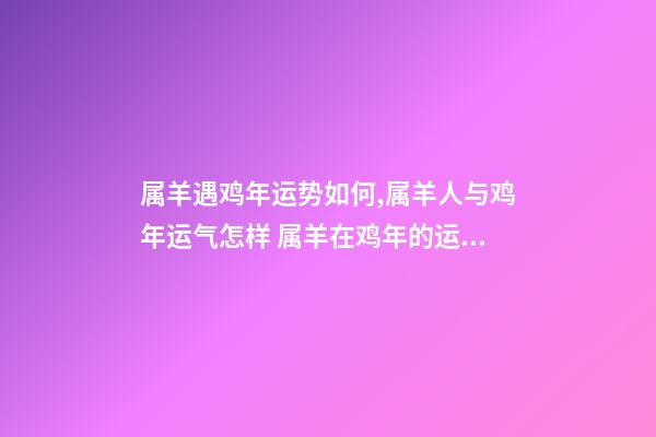 属羊遇鸡年运势如何,属羊人与鸡年运气怎样 属羊在鸡年的运势,属羊人在鸡年里运气如何-第1张-观点-玄机派
